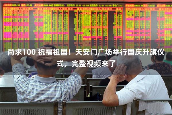 尚求100 祝福祖國！天安門廣場舉行國慶升旗儀式，完整視頻來了